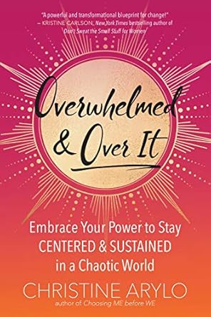 Overwhelmed and Over It: Embrace Your Power to Stay Centered and Sustained in a Chaotic World by Christine Arylo