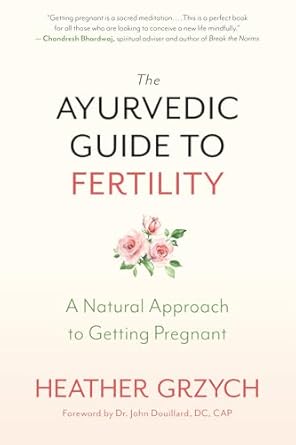 Ayurvedic Guide to Fertility: A Natural Approach to Getting Pregnant by Heather Grzych