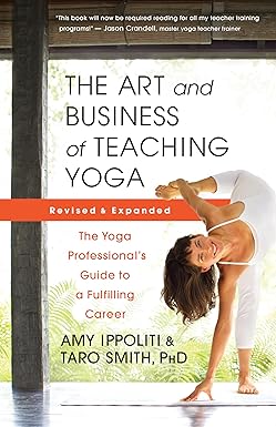 Art and Business of Teaching Yoga (Revised): The Yoga Professional’s Guide to a Fulfilling Career by Amy Ippoliti and Taro Smith