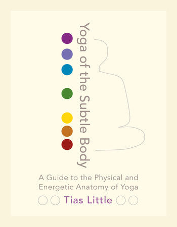 Yoga of the Subtle Body: A Guide to the Physical and Energetic Anatomy of Yoga by Tias Little