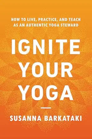 Ignite Your Yoga: How to Live, Practice, and Teach as an Authentic Yoga Steward by Susanna Barkataki