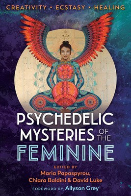 Psychedelic Mysteries of the Feminine: Creativity, Ecstasy, and Healing edited by Maria Papaspyrou, Chiara Baldini & David Luke