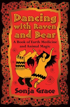 Dancing with Raven and Bear: A Book of Earth Medicine and Animal Magic by Sonja Grace