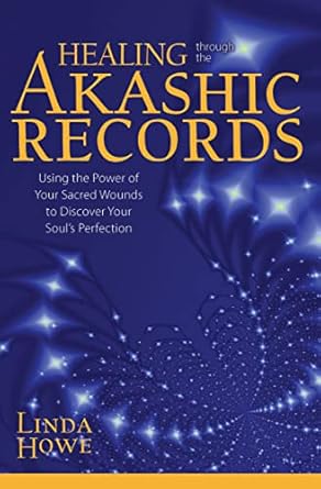 Healing Through the Akashic Records: Using the Power of Your Sacred Wounds to Discover Your Soul's Perfection By Linda Howe