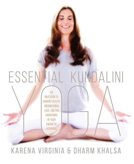 Essential Kundalini Yoga: An Invitation to Radiant Health, Unconditional Love, and the Awakening of Your Energetic Potential by Karena Virginia