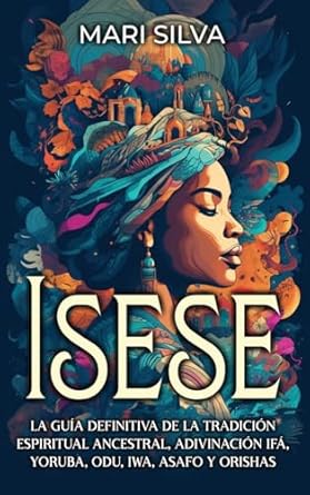 Isese: La guía definitiva de la tradición espiritual ancestral, adivinación Ifá, yoruba, Odu, Iwa, Asafo y orishas by Mari Silva