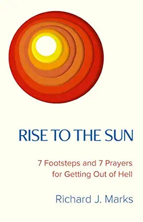 Rise to the Sun: 7 Footsteps and 7 Prayers for Getting Out of Hell By Richard Marks