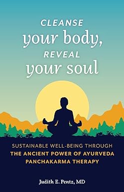 Cleanse Your Body, Reveal Your Soul: Sustainable Well-Being Through the Ancient Power of Ayurveda Panchakarma Therapy by Judith E. Pentz MD