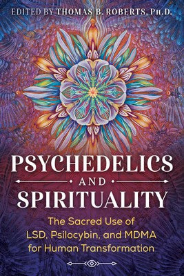 Psychedelics and Spirituality: The Sacred Use of LSD, Psilocybin, and MDMA for Human Transformation by Thomas B. Roberts