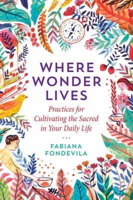 Where Wonder Lives Practices for Cultivating the Sacred in Your Daily Life by Fabiana Fondevila