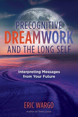 Precognitive Dreamwork and the Long Self: Interpreting Messages from Your Future By Eric Wargo