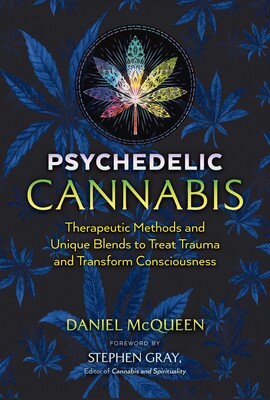 Psychedelic Cannabis: Therapeutic Methods and Unique Blends to Treat Trauma and Transform Consciousness by Daniel McQueen (foreword by Stephen Gray)