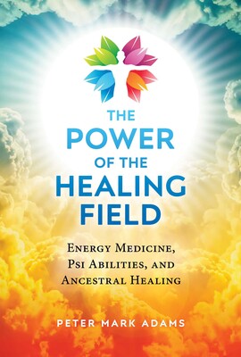 Power of the Healing Field: Energy Medicine, Psi Abilities, and Ancestral Healing by Peter Mark Adams