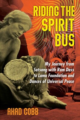 Riding the Spirit Bus: My Journey from Satsang with Ram Dass to Lama Foundation and Dances of Universal Peace by Ahad Cobb