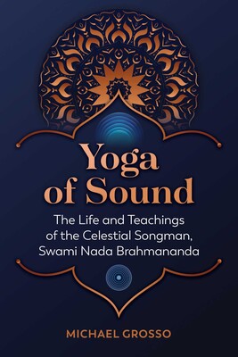 Yoga of Sound: The Life and Teachings of the Celestial Songman, Swami Nada Brahmananda by Michael Grosso