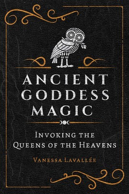Ancient Goddess Magic: Invoking the Queens of the Heavens by Vanessa Lavallée
