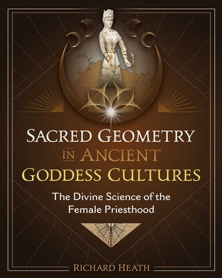 Sacred Geometry in Ancient Goddess Cultures: The Divine Science of the Female Priesthood by Richard Heath