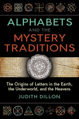 Alphabets and the Mystery Traditions: The Origins of Letters in the Earth, the Underworld, and the Heavens by Judith Dillon