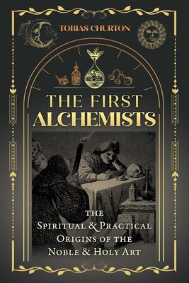 First Alchemists: The Spiritual and Practical Origins of the Noble and Holy Art By Tobias Churton