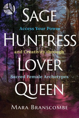 Sage, Huntress, Lover, Queen Access Your Power and Creativity through Sacred Female Archetypes by Mara Branscombe