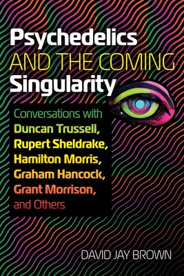 Psychedelics and the Coming Singularity: Conversations with Duncan Trussell, Rupert Sheldrake, Hamilton Morris, Graham Hancock, Grant Morrison, and Others by David Jay Brown