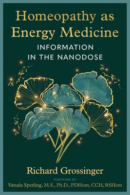 Homeopathy as Energy Medicine: Information in the Nanodose by Richard Grossinger