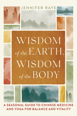 Wisdom of the Earth, Wisdom of the Body: A Seasonal Guide to Chinese Medicine and Yoga for Balance and Vitality By Jennifer Raye