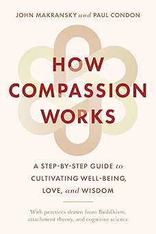 How Compassion Works: A Step-by-Step Guide to Cultivating Well-Being, Love, and Wisdom by John Makransky