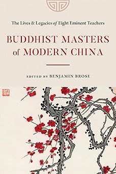 Buddhist Masters of Modern China: The Lives and Legacies of Eight Eminent Teachers by Benjamin Brose
