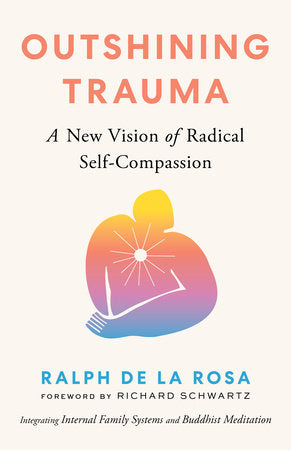 Outshining Trauma: A New Vision of Radical Self-Compassion Integrating Internal Family Systems and Buddhist Meditation by Ralph De La Rosa