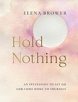 Hold Nothing: An Invitation to Let Go and Come Home to Yourself by Elena Brower