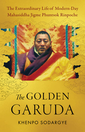 Golden Garuda: The Extraordinary Life of Modern-Day Mahasiddha Jigme Phuntsok Rinpoche by Khenpo Sodargye