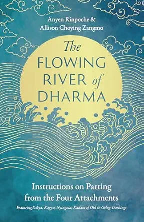 Flowing River of Dharma: Instructions on Parting from the Four Attachments Featuring Sakya, Kagyu, Nyingma, Kadam of Old, and Gelug Teachings Anyen Rinpoche and Allison Choying Zangmo