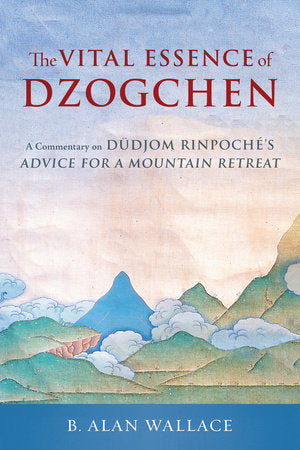 Vital Essence of Dzogchen: A Commentary on Dudjom Rinpoche's Advice for a Mountain Retreat By Dudjom Rinpoche, B. Alan Wallace