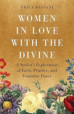 Women in Love with the Divine: A Seeker's Exploration of Faith, Practice, and Feminine Power By Erica Bassani