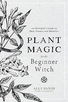 Plant Magic for the Beginner Witch: An Herbalist’s Guide to Heal, Protect and Manifest by Ally Sands