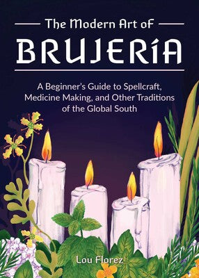 Modern Art of Brujería A Beginner's Guide to Spellcraft, Medicine Making, and Other Traditions of the Global South By Lou Florez