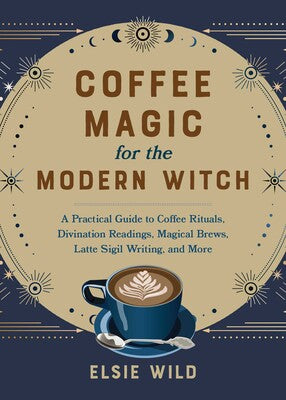 Coffee Magic for the Modern Witch: A Practical Guide to Coffee Rituals, Divination Readings, Magical Brews, Latte Sigil Writing, and More by Elsie Wild