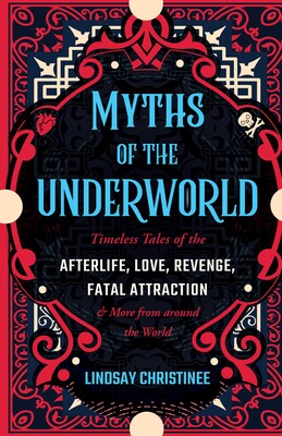 Myths of the Underworld: Timeless Tales of the Afterlife, Love, Revenge, Fatal Attraction and More from Around the World by Lindsay Christinee