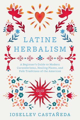 Latine Herbalism: A Beginner's Guide to Modern Curanderismo, Healing Plants, and Folk Traditions of the Americas by Iosellev Castañeda