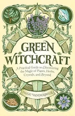 Green Witchcraft: A Practical Guide to Discovering the Magic of Plants, Herbs, Crystals, and Beyond by Paige Vanderbeck