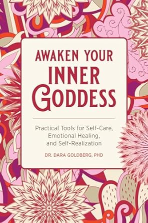 Awaken Your Inner Goddess Practical Tools for Self-Care, Emotional Healing, and Self-Realization by Dara Goldberg