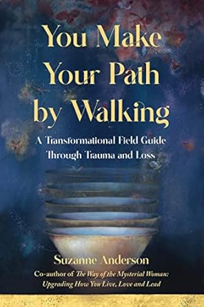 You Make Your Path By Walking: A Transformational Field Guide Through Trauma and Loss by Suzanne Anderson