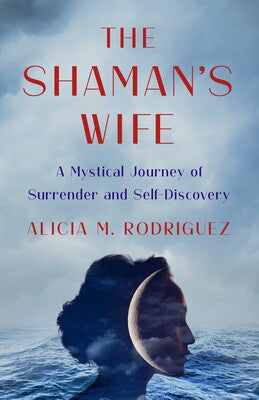 The Shaman’s Wife: A Mystical Journey of Surrender and Self‑Discovery by Alicia M. Rodriguez