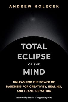 Total Eclipse of the Mind: Unleashing the Power of Darkness for Creativity, Healing, and Transformation by Andrew Holecek