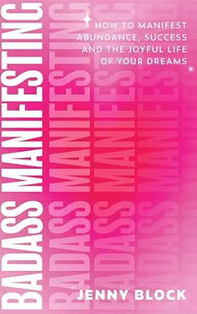 Badass Manifesting: How to Manifest Abundance, Success and the Joyful Life of Your Dreams by Jenny Block
