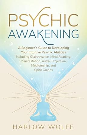 Psychic Awakening: A Beginner's Guide to Developing Your Intuitive Psychic Abilities, Including Clairvoyance, Mind Reading, Manifestation, Astral Projection, Mediumship, and Spirit Guides by Harlow Wolfe