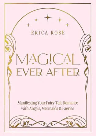 Magical Ever After: Manifesting Your Fairy-Tale Romance with Angels, Mermaids & Faeries by Erica Rose