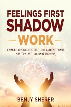 Feelings First Shadow Work: A Simple Approach to Self Love and Emotional Mastery by Benjy Sherer