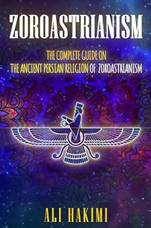 Zoroastrianism: The Complete Guide on The Ancient Persian Religion of Mazdayasna and Zoroastrianism by Ali Hakimi